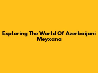 Exploring The World Of Azerbaijani Meyxana