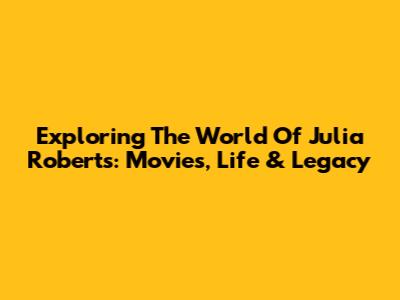 Exploring The World Of Julia Roberts: Movies, Life & Legacy