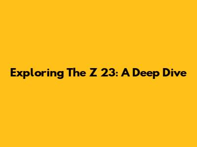 Exploring The Z 23: A Deep Dive
