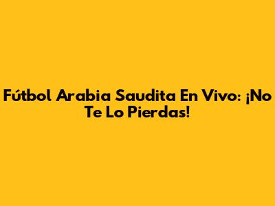 Fútbol Arabia Saudita En Vivo: ¡No Te Lo Pierdas!
