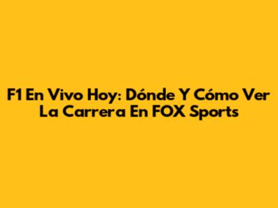 F1 En Vivo Hoy: Dónde Y Cómo Ver La Carrera En FOX Sports
