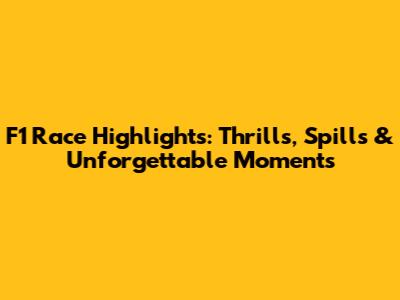 F1 Race Highlights: Thrills, Spills & Unforgettable Moments