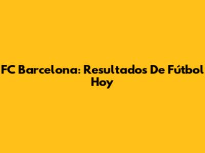 FC Barcelona: Resultados De Fútbol Hoy
