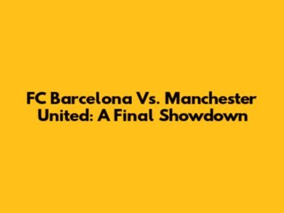 FC Barcelona Vs. Manchester United: A Final Showdown