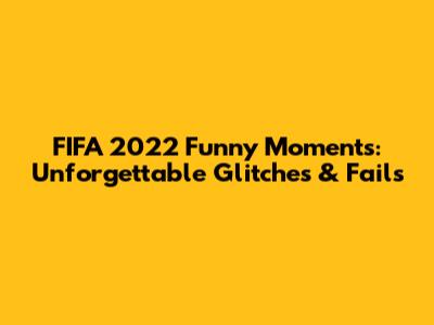 FIFA 2022 Funny Moments: Unforgettable Glitches & Fails