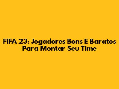 FIFA 23: Jogadores Bons E Baratos Para Montar Seu Time