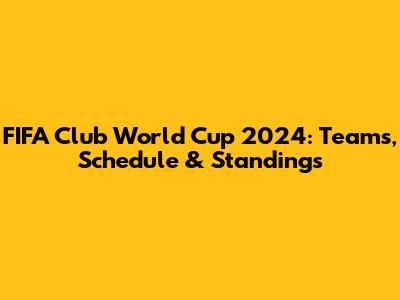 FIFA Club World Cup 2024: Teams, Schedule & Standings
