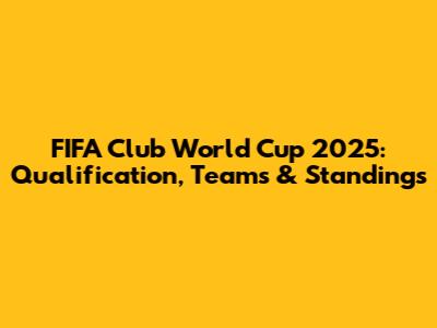 FIFA Club World Cup 2025: Qualification, Teams & Standings