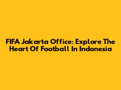 FIFA Jakarta Office: Explore The Heart Of Football In Indonesia