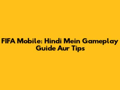 FIFA Mobile: Hindi Mein Gameplay Guide Aur Tips