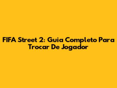 FIFA Street 2: Guia Completo Para Trocar De Jogador