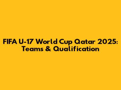 FIFA U-17 World Cup Qatar 2025: Teams & Qualification