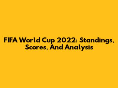 FIFA World Cup 2022: Standings, Scores, And Analysis