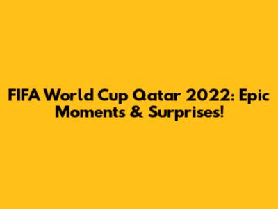 FIFA World Cup Qatar 2022: Epic Moments & Surprises!