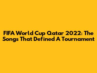 FIFA World Cup Qatar 2022: The Songs That Defined A Tournament