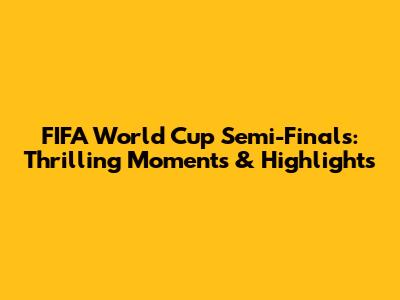 FIFA World Cup Semi-Finals: Thrilling Moments & Highlights
