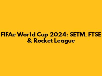 FIFAe World Cup 2024: SETM, FTSE & Rocket League