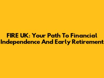 FIRE UK: Your Path To Financial Independence And Early Retirement