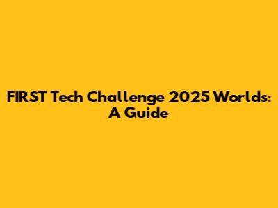 FIRST Tech Challenge 2025 Worlds: A Guide