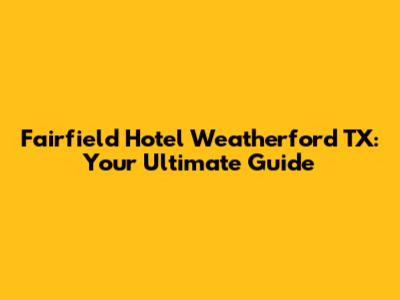 Fairfield Hotel Weatherford TX: Your Ultimate Guide