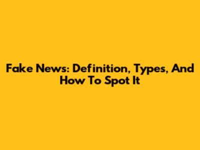 Fake News: Definition, Types, And How To Spot It
