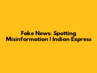 Fake News: Spotting Misinformation | Indian Express
