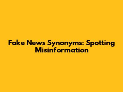 Fake News Synonyms: Spotting Misinformation