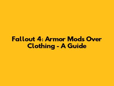 Fallout 4: Armor Mods Over Clothing - A Guide