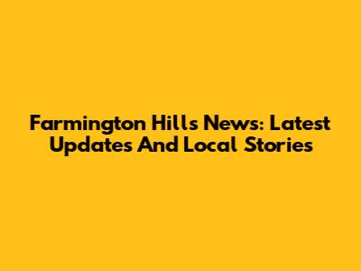 Farmington Hills News: Latest Updates And Local Stories