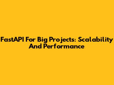 FastAPI For Big Projects: Scalability And Performance