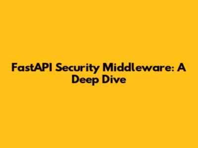FastAPI Security Middleware: A Deep Dive