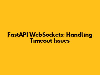 FastAPI WebSockets: Handling Timeout Issues