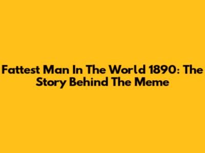 Fattest Man In The World 1890: The Story Behind The Meme