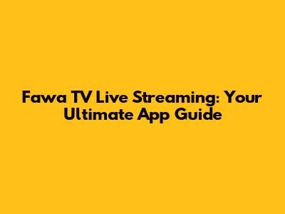 Fawa TV Live Streaming: Your Ultimate App Guide