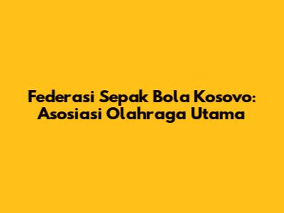 Federasi Sepak Bola Kosovo: Asosiasi Olahraga Utama