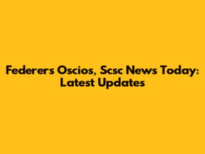 Federer's Oscios, Scsc News Today: Latest Updates