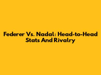 Federer Vs. Nadal: Head-to-Head Stats And Rivalry