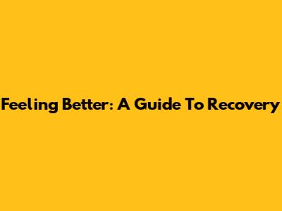 Feeling Better: A Guide To Recovery
