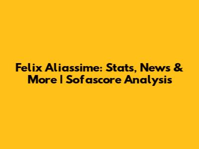 Felix Aliassime: Stats, News & More | Sofascore Analysis
