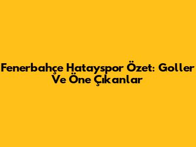 Fenerbahçe Hatayspor Özet: Goller Ve Öne Çıkanlar