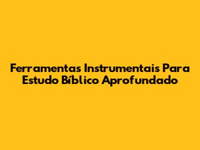 Ferramentas Instrumentais Para Estudo Bíblico Aprofundado