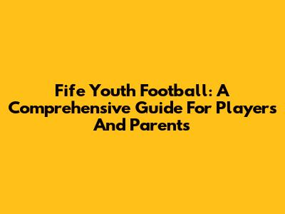 Fife Youth Football: A Comprehensive Guide For Players And Parents