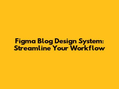 Figma Blog Design System: Streamline Your Workflow