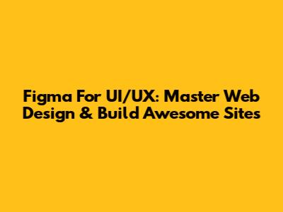 Figma For UI/UX: Master Web Design & Build Awesome Sites