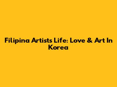 Filipina Artist's Life: Love & Art In Korea