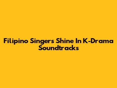 Filipino Singers Shine In K-Drama Soundtracks