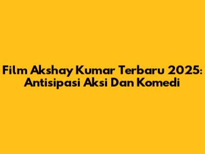 Film Akshay Kumar Terbaru 2025: Antisipasi Aksi Dan Komedi