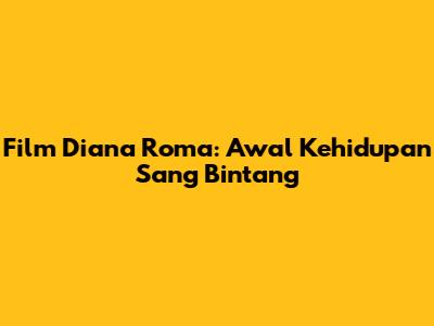 Film Diana Roma: Awal Kehidupan Sang Bintang