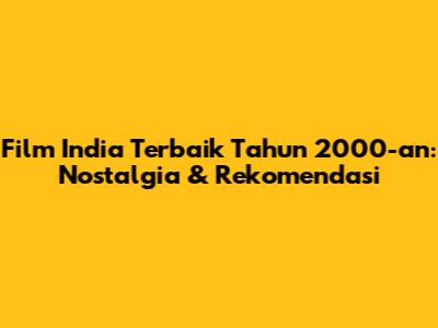 Film India Terbaik Tahun 2000-an: Nostalgia & Rekomendasi