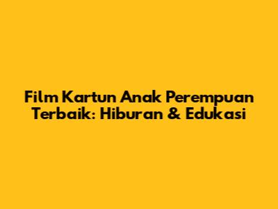 Film Kartun Anak Perempuan Terbaik: Hiburan & Edukasi